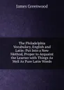 The Philadelphia Vocabulary, English and Latin: Put Into a New Method, Proper to Acquaint the Learner with Things As Well As Pure Latin Words - James Greenwood