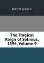 The Tragical Reign of Selimus, 1594, Volume 9 - Robert Greene