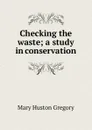 Checking the waste; a study in conservation - Mary Huston Gregory