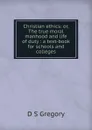 Christian ethics: or, The true moral manhood and life of duty : a text-book for schools and colleges - D S Gregory