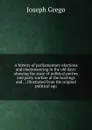 A history of parliamentary elections and electioneering in the old days: showing the state of political parties and party warfare at the hustings and . ; illustrated from the original political squ - Joseph Grego