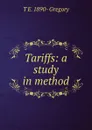 Tariffs: a study in method - T E. 1890- Gregory