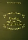 Practical logic; or, The art of thinking - Daniel Seely Gregory