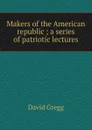 Makers of the American republic ; a series of patriotic lectures - David Gregg