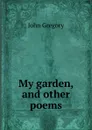 My garden, and other poems - John Gregory