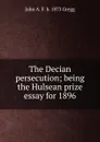 The Decian persecution; being the Hulsean prize essay for 1896 - John A. F. b. 1873 Gregg