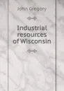 Industrial resources of Wisconsin - John Gregory