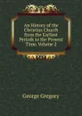 An History of the Christian Church from the Earliest Periods to the Present Time, Volume 2 - George Gregory