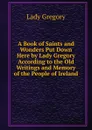 A Book of Saints and Wonders Put Down Here by Lady Gregory According to the Old Writings and Memory of the People of Ireland - Lady