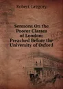 Sermons On the Poorer Classes of London: Preached Before the University of Oxford - Robert Gregory