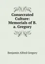 Consecrated Culture: Memorials of B.a. Gregory - Benjamin Alfred Gregory