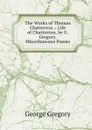 The Works of Thomas Chatterton .: Life of Chatterton, by G. Gregory. Miscellaneous Poems - George Gregory