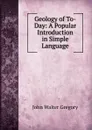 Geology of To-Day: A Popular Introduction in Simple Language - John Walter Gregory