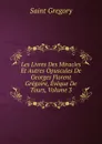 Les Livres Des Miracles Et Autres Opuscules De Georges Florent Gregoire, Eveque De Tours, Volume 3 - Saint Gregory