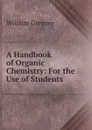 A Handbook of Organic Chemistry: For the Use of Students - William Gregory