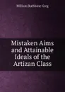 Mistaken Aims and Attainable Ideals of the Artizan Class - William Rathbone Greg