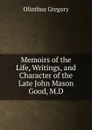 Memoirs of the Life, Writings, and Character of the Late John Mason Good, M.D. - Olinthus Gregory