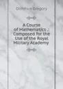 A Course of Mathematics .: Composed for the Use of the Royal Military Academy . - Olinthus Gregory