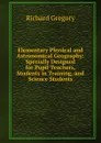 Elementary Physical and Astronomical Geography: Specially Designed for Pupil Teachers, Students in Training, and Science Students - Richard Gregory