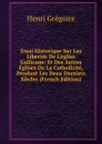 Essai Historique Sur Les Libertes De L.eglise Gallicane: Et Des Autres Eglises De La Catholicite, Pendant Les Deux Derniers Siecles (French Edition) - Henri Grégoire