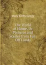 The World at Home, Or Pictures and Scenes from Far-Off Lands - Mary Kirby Gregg