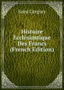 Histoire Ecclesiastique Des Francs (French Edition) - Saint Gregory