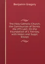 The Holy Catholic Church, the Communion of Saints. the 4Th Lect. On the Foundation of J. Fernley, with Notes and Suppl. Essays - Benjamin Gregory