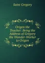 Origen the Teacher: Being the Address of Gregory the Wonder-Worker to Origen - Saint Gregory