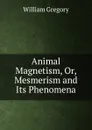 Animal Magnetism, Or, Mesmerism and Its Phenomena - William Gregory