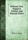 Without God: Negative Science and Natural Ethics - Percy Greg