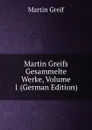 Martin Greifs Gesammelte Werke, Volume 1 (German Edition) - Martin Greif