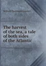 The harvest of the sea, a tale of both sides of the Atlantic - Wilfred Thomason Grenfell