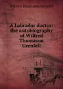 A Labrador doctor: the autobiography of Wilfred Thomason Grenfell - Wilfred Thomason Grenfell