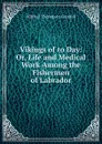 Vikings of to Day: Or, Life and Medical Work Among the Fishermen of Labrador - Wilfred Thomason Grenfell