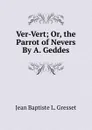 Ver-Vert; Or, the Parrot of Nevers By A. Geddes. - Jean Baptiste L. Gresset