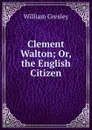 Clement Walton; Or, the English Citizen - William Gresley