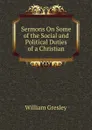 Sermons On Some of the Social and Political Duties of a Christian - William Gresley