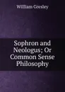 Sophron and Neologus; Or Common Sense Philosophy - William Gresley