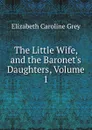 The Little Wife, and the Baronet.s Daughters, Volume 1 - Elizabeth Caroline Grey