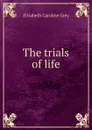 The trials of life - Elizabeth Caroline Grey