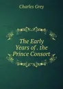 The Early Years of . the Prince Consort - Charles Grey