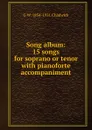 Song album: 15 songs for soprano or tenor with pianoforte accompaniment - G W. 1854-1931 Chadwick