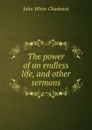 The power of an endless life, and other sermons - John White Chadwick