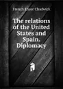 The relations of the United States and Spain. Diplomacy - French Ensor Chadwick