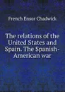 The relations of the United States and Spain. The Spanish-American war - French Ensor Chadwick