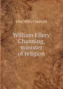 William Ellery Channing, minister of religion - John White Chadwick