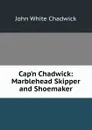 Cap.n Chadwick: Marblehead Skipper and Shoemaker - John White Chadwick