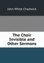 The Choir Invisible and Other Sermons - John White Chadwick