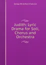Judith: Lyric Drama for Soli, Chorus and Orchestra - George Whitefield Chadwick