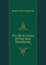 The life . letters of Pete Ilich Tchaikovsky - Modest Ilich Chaikovskii